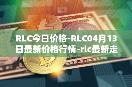 RLC今日价格-RLC04月13日最新价格行情-rlc最新走势消息