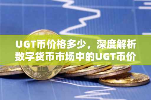 UGT币价格多少，深度解析数字货币市场中的UGT币价格动态