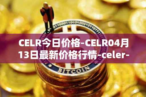 CELR今日价格-CELR04月13日最新价格行情-celer-network最新走势消息