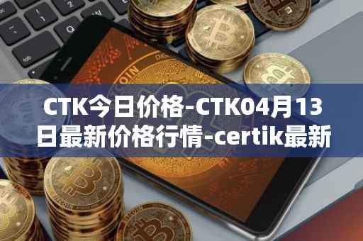CTK今日价格-CTK04月13日最新价格行情-certik最新走势消息