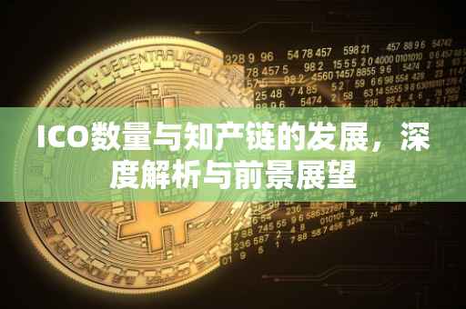 ICO数量与知产链的发展，深度解析与前景展望