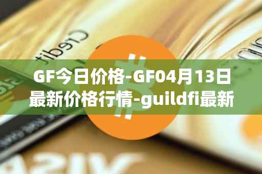GF今日价格-GF04月13日最新价格行情-guildfi最新走势消息