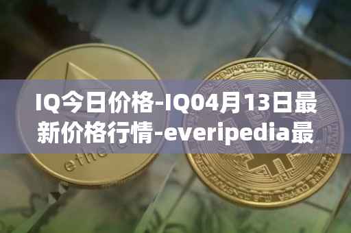 IQ今日价格-IQ04月13日最新价格行情-everipedia最新走势消息