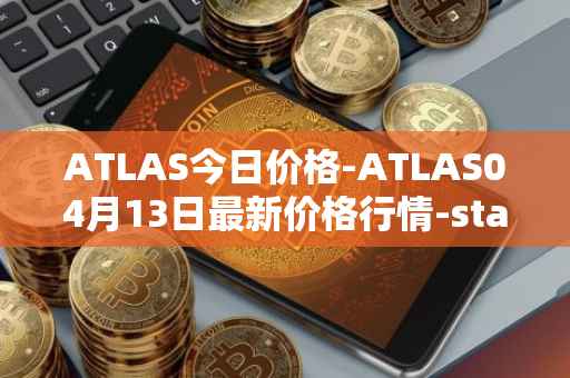 ATLAS今日价格-ATLAS04月13日最新价格行情-star-atlas最新走势消息