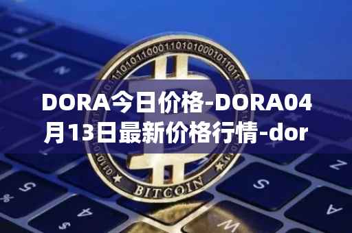 DORA今日价格-DORA04月13日最新价格行情-dora-factory最新走势消息