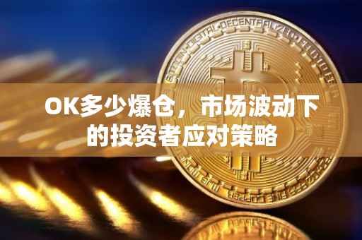 OK多少爆仓，市场波动下的投资者应对策略