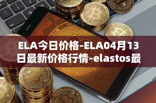 ELA今日价格-ELA04月13日最新价格行情-elastos最新走势消息