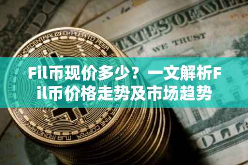Fil币现价多少？一文解析Fil币价格走势及市场趋势