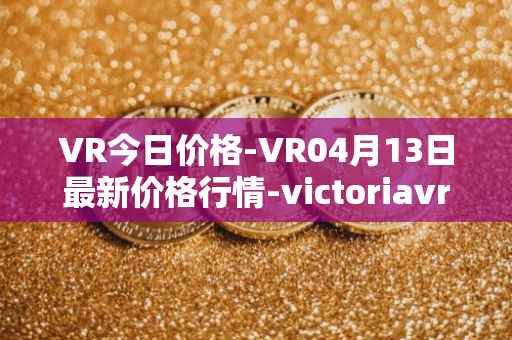 VR今日价格-VR04月13日最新价格行情-victoriavrtokens最新走势消息