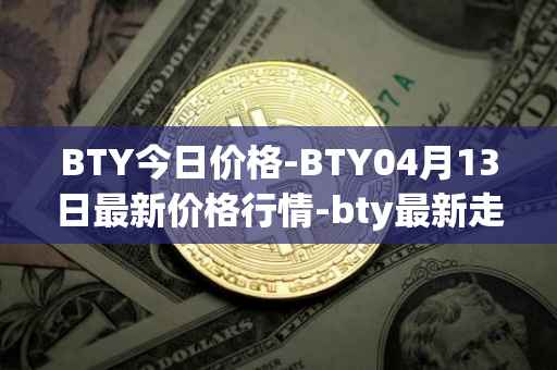 BTY今日价格-BTY04月13日最新价格行情-bty最新走势消息