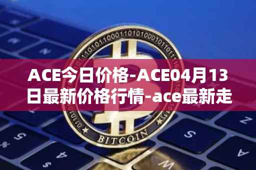 ACE今日价格-ACE04月13日最新价格行情-ace最新走势消息
