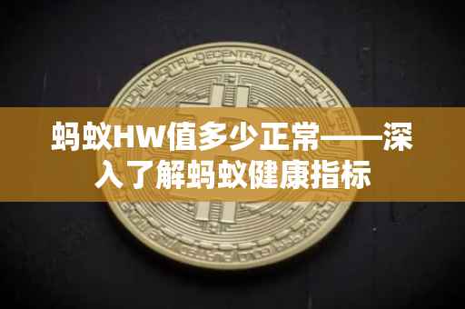 蚂蚁HW值多少正常——深入了解蚂蚁健康指标