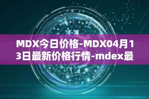 MDX今日价格-MDX04月13日最新价格行情-mdex最新走势消息
