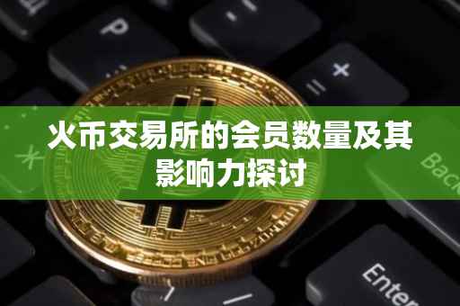 火币交易所的会员数量及其影响力探讨