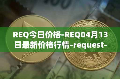 REQ今日价格-REQ04月13日最新价格行情-request-network最新走势消息