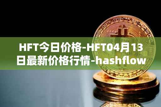 HFT今日价格-HFT04月13日最新价格行情-hashflow最新走势消息