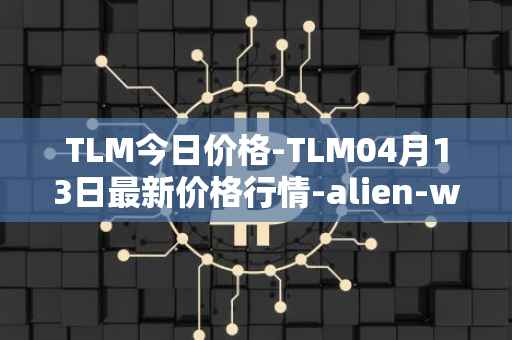 TLM今日价格-TLM04月13日最新价格行情-alien-worlds最新走势消息