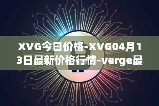 XVG今日价格-XVG04月13日最新价格行情-verge最新走势消息