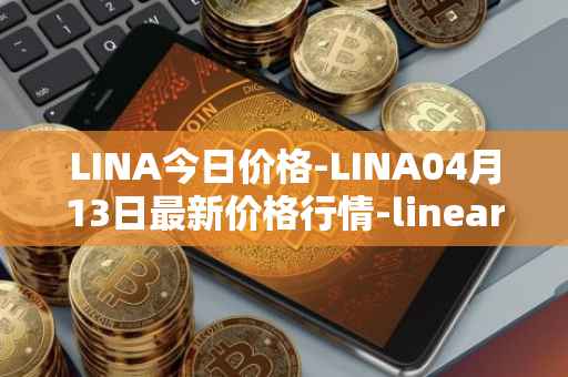 LINA今日价格-LINA04月13日最新价格行情-linear最新走势消息