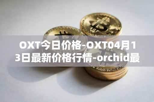 OXT今日价格-OXT04月13日最新价格行情-orchid最新走势消息