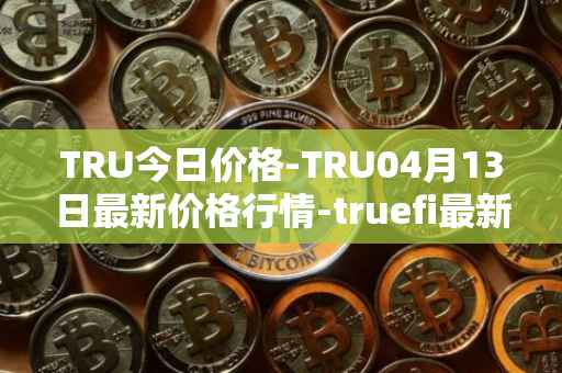 TRU今日价格-TRU04月13日最新价格行情-truefi最新走势消息