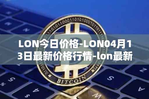 LON今日价格-LON04月13日最新价格行情-lon最新走势消息
