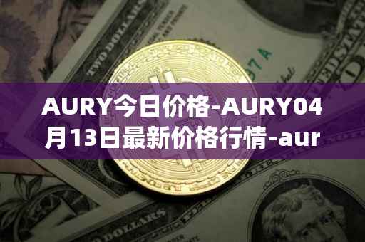 AURY今日价格-AURY04月13日最新价格行情-aurory最新走势消息