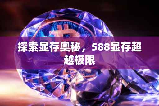 探索显存奥秘，588显存超越极限
