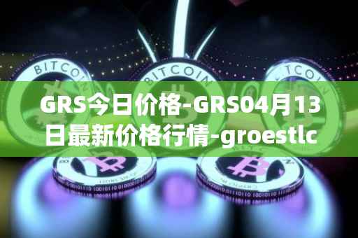 GRS今日价格-GRS04月13日最新价格行情-groestlcoin最新走势消息