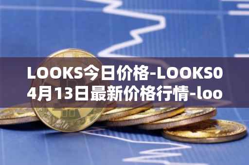 LOOKS今日价格-LOOKS04月13日最新价格行情-looksrare最新走势消息