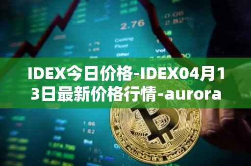 IDEX今日价格-IDEX04月13日最新价格行情-aurora-dao最新走势消息