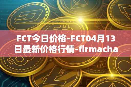 FCT今日价格-FCT04月13日最新价格行情-firmachain最新走势消息