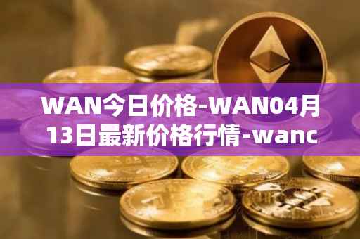 WAN今日价格-WAN04月13日最新价格行情-wanchain最新走势消息