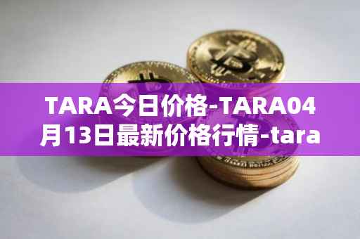 TARA今日价格-TARA04月13日最新价格行情-taraxa最新走势消息