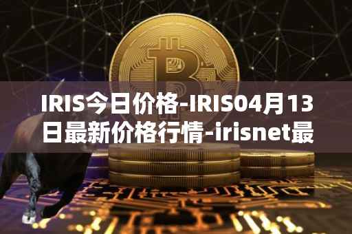 IRIS今日价格-IRIS04月13日最新价格行情-irisnet最新走势消息