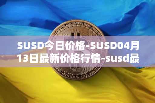 SUSD今日价格-SUSD04月13日最新价格行情-susd最新走势消息
