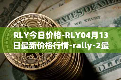 RLY今日价格-RLY04月13日最新价格行情-rally-2最新走势消息