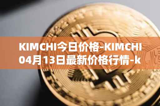 KIMCHI今日价格-KIMCHI04月13日最新价格行情-kimchi-finance最新走势消息