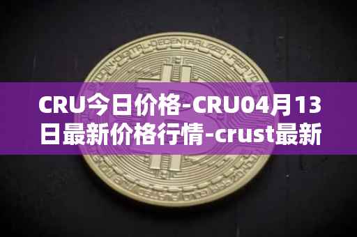CRU今日价格-CRU04月13日最新价格行情-crust最新走势消息