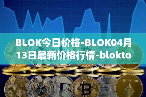 BLOK今日价格-BLOK04月13日最新价格行情-bloktopia最新走势消息