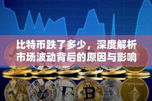 比特币跌了多少，深度解析市场波动背后的原因与影响