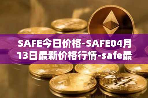SAFE今日价格-SAFE04月13日最新价格行情-safe最新走势消息