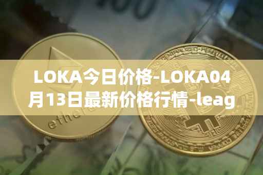 LOKA今日价格-LOKA04月13日最新价格行情-leagueofkingdomsarena最新走势消息