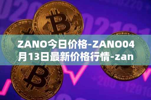 ZANO今日价格-ZANO04月13日最新价格行情-zano最新走势消息