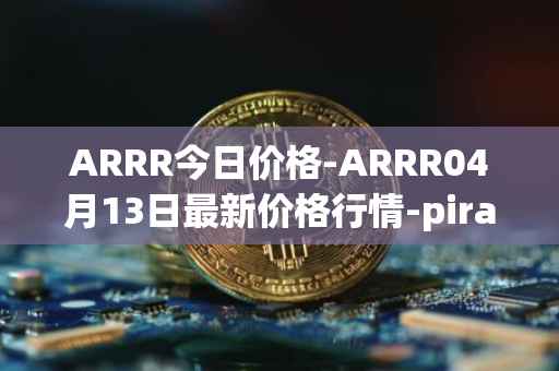 ARRR今日价格-ARRR04月13日最新价格行情-pirate-chain最新走势消息
