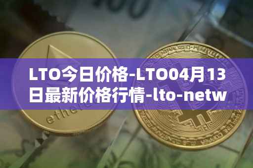 LTO今日价格-LTO04月13日最新价格行情-lto-network最新走势消息