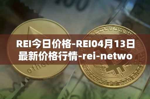 REI今日价格-REI04月13日最新价格行情-rei-network最新走势消息
