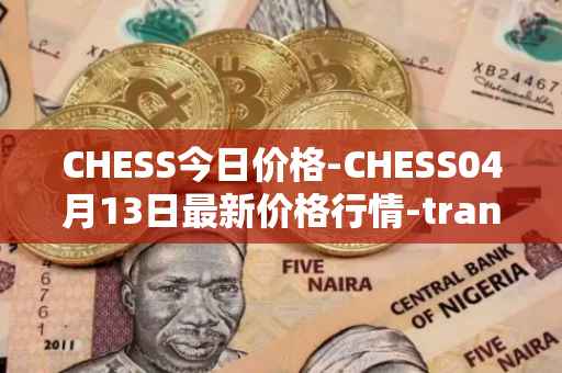 CHESS今日价格-CHESS04月13日最新价格行情-tranchess最新走势消息