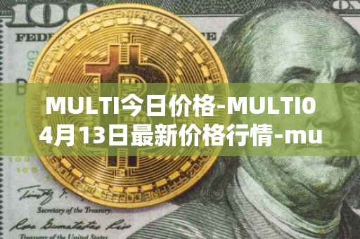 MULTI今日价格-MULTI04月13日最新价格行情-multichain最新走势消息
