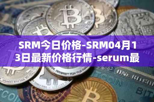 SRM今日价格-SRM04月13日最新价格行情-serum最新走势消息